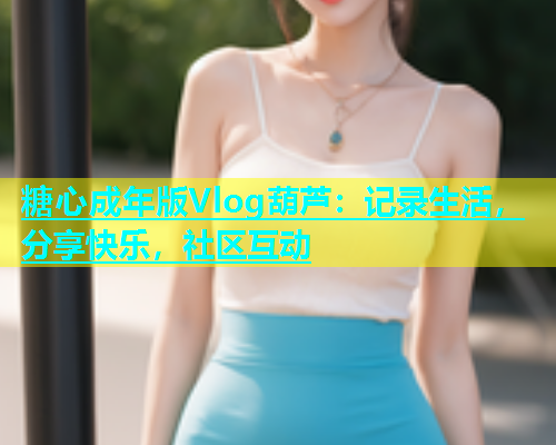 糖心成年版Vlog葫芦：记录生活，分享快乐，社区互动  第2张