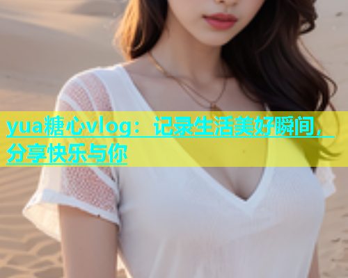 yua糖心vlog：记录生活美好瞬间，分享快乐与你  第1张