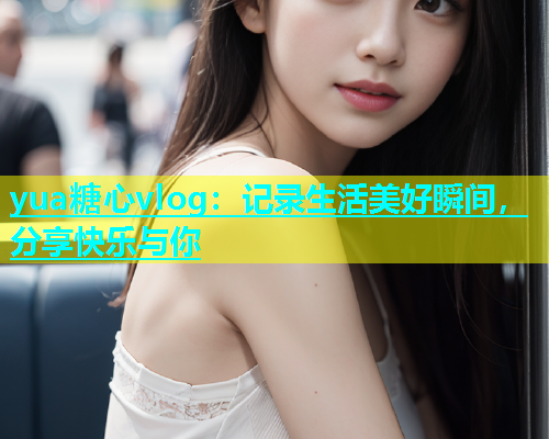 yua糖心vlog：记录生活美好瞬间，分享快乐与你  第2张