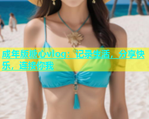 成年版糖心vlog：记录生活，分享快乐，连接你我  第1张