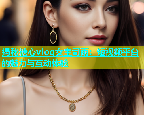 揭秘糖心vlog女主司雨：短视频平台的魅力与互动体验  第1张