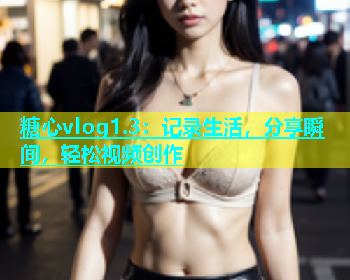 糖心vlog1.3：记录生活，分享瞬间，轻松视频创作  第1张