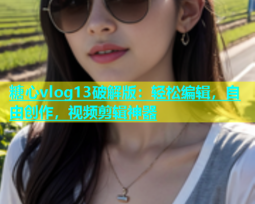 糖心vlog13破解版：轻松编辑，自由创作，视频剪辑神器  第2张