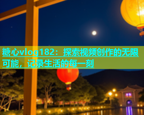 糖心vlog182：探索视频创作的无限可能，记录生活的每一刻  第1张