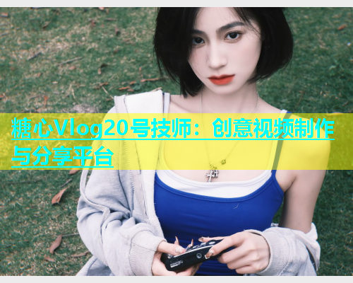 糖心Vlog20号技师：创意视频制作与分享平台  第1张