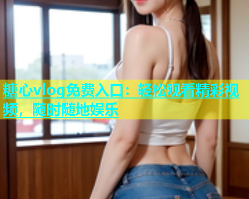 糖心vlog免费入口：轻松观看精彩视频，随时随地娱乐  第1张