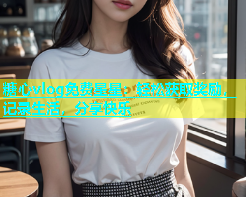 糖心vlog免费星星：轻松获取奖励，记录生活，分享快乐  第1张