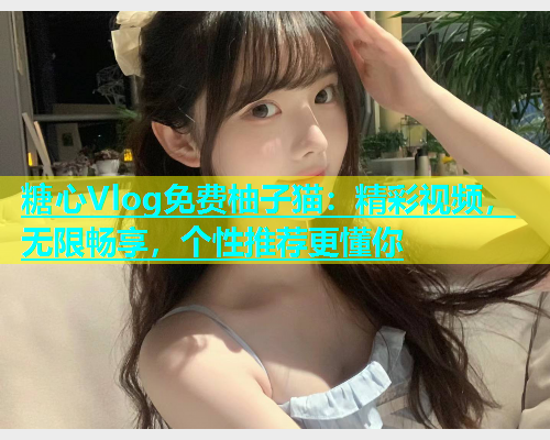 糖心Vlog免费柚子猫：精彩视频，无限畅享，个性推荐更懂你  第1张