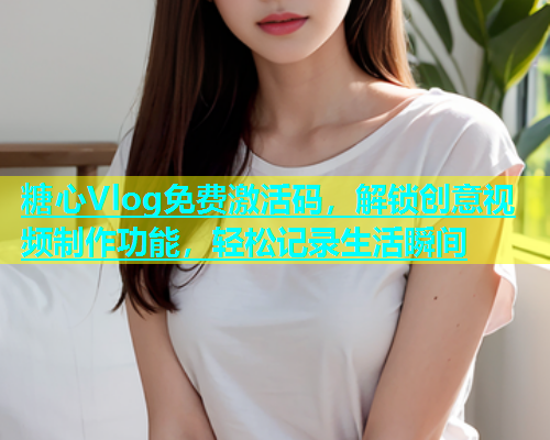糖心Vlog免费激活码，解锁创意视频制作功能，轻松记录生活瞬间  第1张