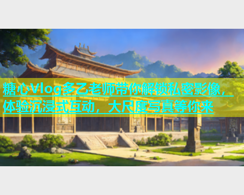 糖心Vlog多乙老师带你解锁私密影像，体验沉浸式互动，大尺度写真等你来  第1张