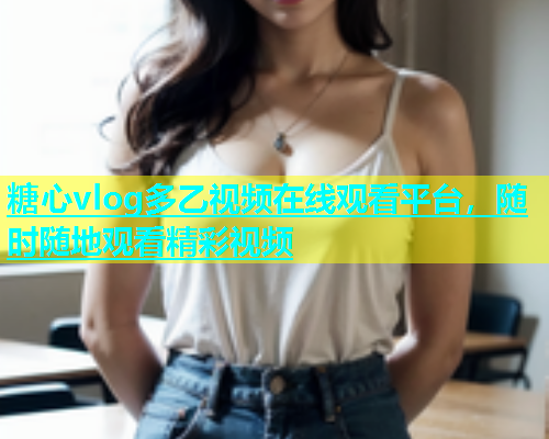 糖心vlog多乙视频在线观看平台，随时随地观看精彩视频  第1张