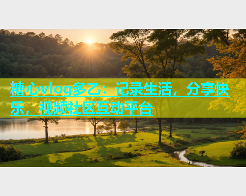 糖心vlog多乙：记录生活，分享快乐，视频社区互动平台  第1张
