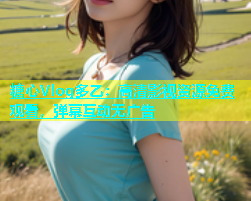 糖心Vlog多乙：高清影视资源免费观看，弹幕互动无广告  第2张