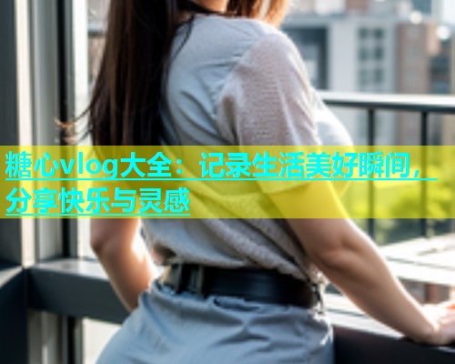 糖心vlog大全：记录生活美好瞬间，分享快乐与灵感  第1张