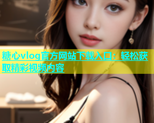 糖心vlog官方网站下载入口：轻松获取精彩视频内容  第1张