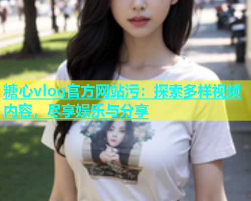 糖心vlog官方网站污：探索多样视频内容，尽享娱乐与分享  第1张