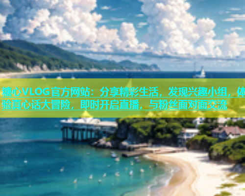糖心VLOG官方网站：分享精彩生活，发现兴趣小组，体验真心话大冒险，即时开启直播，与粉丝面对面交流  第1张