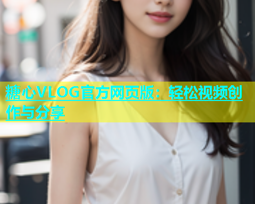 糖心VLOG官方网页版：轻松视频创作与分享  第1张
