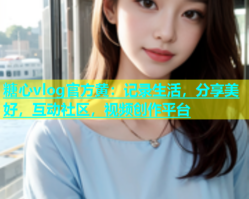 糖心vlog官方黄：记录生活，分享美好，互动社区，视频创作平台  第1张