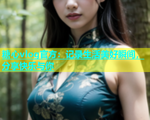 糖心vlog官方：记录生活美好瞬间，分享快乐与你  第1张