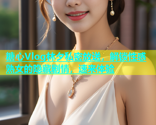 糖心Vlog林夕私密放送，解锁性感熟女的隐藏剧情，速来体验  第1张