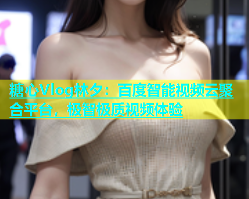 糖心Vlog林夕：百度智能视频云聚合平台，极智极质视频体验  第1张