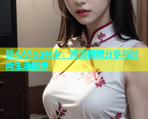糖心Vlog林夕：高清视频分享与时尚生活展示  第1张