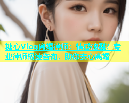 糖心Vlog离婚律师：情感破裂？专业律师极速咨询，助你安心离婚  第1张