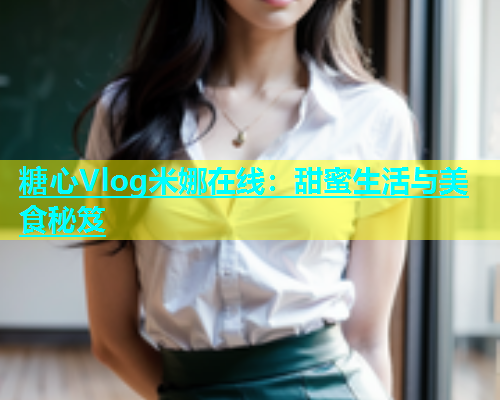 糖心Vlog米娜在线：甜蜜生活与美食秘笈  第1张