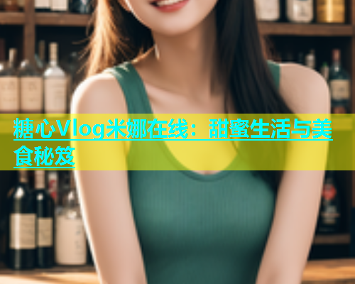 糖心Vlog米娜在线：甜蜜生活与美食秘笈  第2张