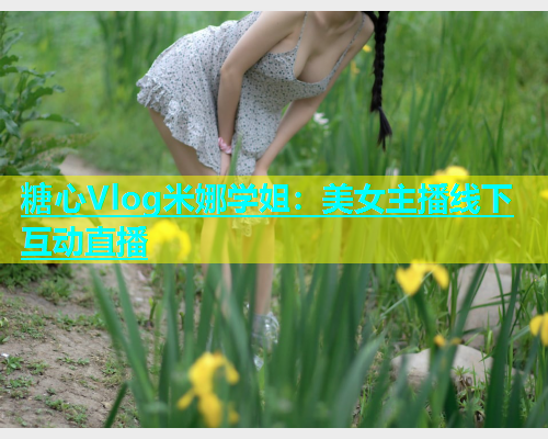 糖心Vlog米娜学姐：美女主播线下互动直播  第1张