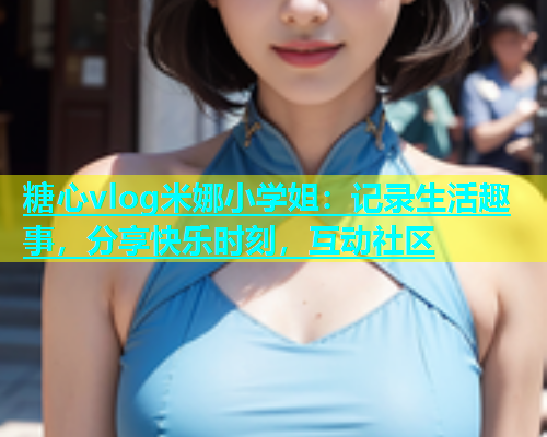 糖心vlog米娜小学姐：记录生活趣事，分享快乐时刻，互动社区  第1张