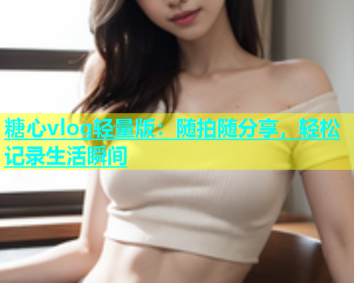 糖心vlog轻量版：随拍随分享，轻松记录生活瞬间  第1张