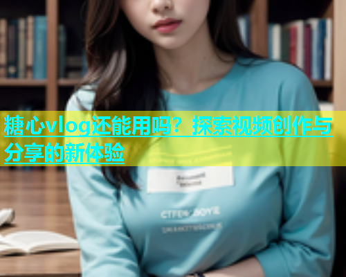 糖心vlog还能用吗？探索视频创作与分享的新体验  第1张