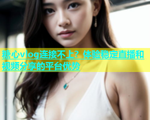 糖心vlog连接不上？体验稳定直播和视频分享的平台优势  第1张
