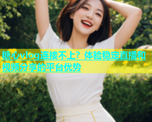 糖心vlog连接不上？体验稳定直播和视频分享的平台优势  第2张