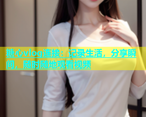 糖心vlog连接：记录生活，分享瞬间，随时随地观看视频  第1张