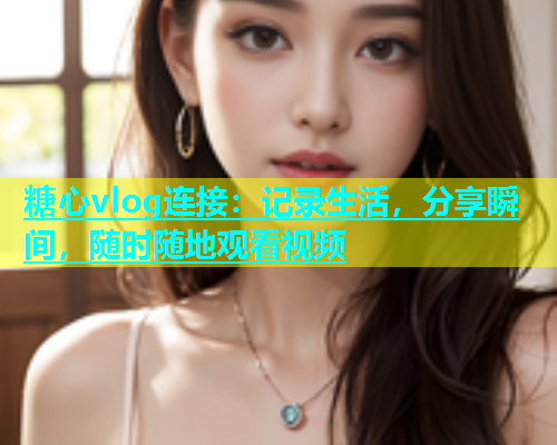 糖心vlog连接：记录生活，分享瞬间，随时随地观看视频  第2张