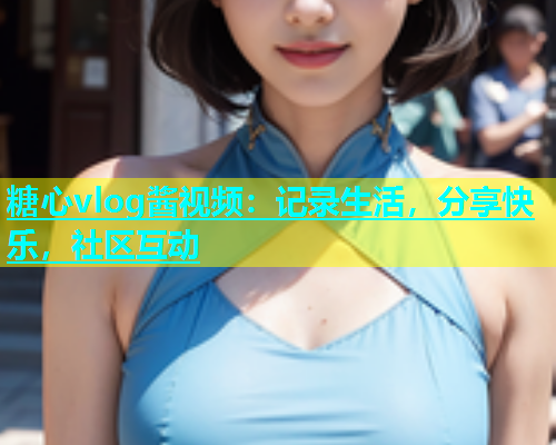 糖心vlog酱视频：记录生活，分享快乐，社区互动  第2张