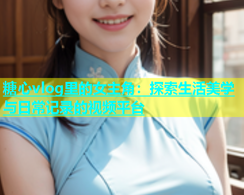 糖心vlog里的女主角：探索生活美学与日常记录的视频平台  第1张