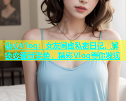 糖心Vlog：女友闺蜜私密日记，解锁恋爱新姿势，精彩Vlog等你发现  第1张