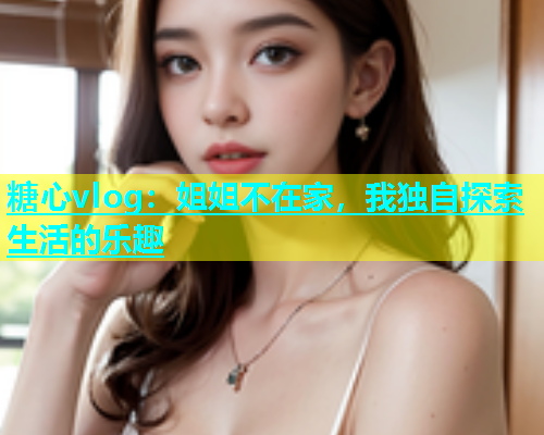 糖心vlog：姐姐不在家，我独自探索生活的乐趣  第1张