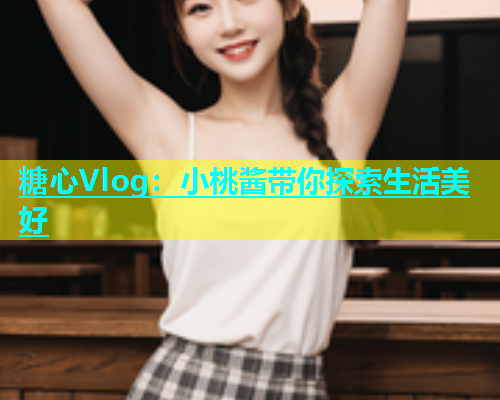 糖心Vlog：小桃酱带你探索生活美好  第1张