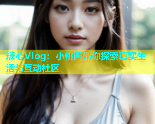 糖心Vlog：小桃酱带你探索真实生活与互动社区  第1张
