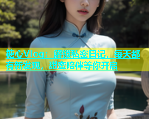 糖心Vlog：解锁私密日记，每天都有新发现，甜蜜陪伴等你开启  第1张