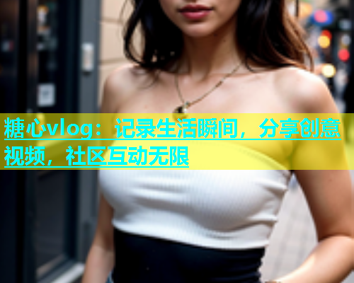 糖心vlog：记录生活瞬间，分享创意视频，社区互动无限  第1张