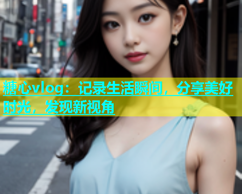糖心vlog：记录生活瞬间，分享美好时光，发现新视角  第1张