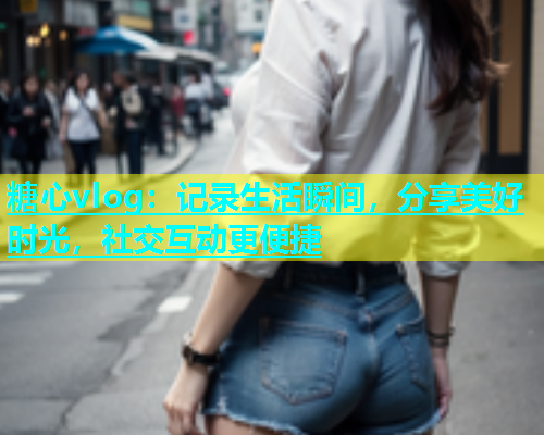 糖心vlog：记录生活瞬间，分享美好时光，社交互动更便捷  第1张