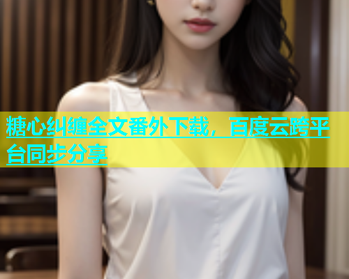 糖心纠缠全文番外下载，百度云跨平台同步分享  第1张