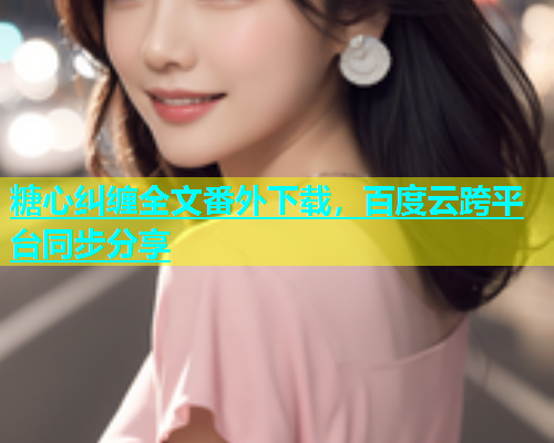 糖心纠缠全文番外下载，百度云跨平台同步分享  第1张